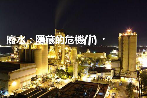 廢水：隱藏的危機(jī)，誰來守護(hù)我們的清潔水源？
